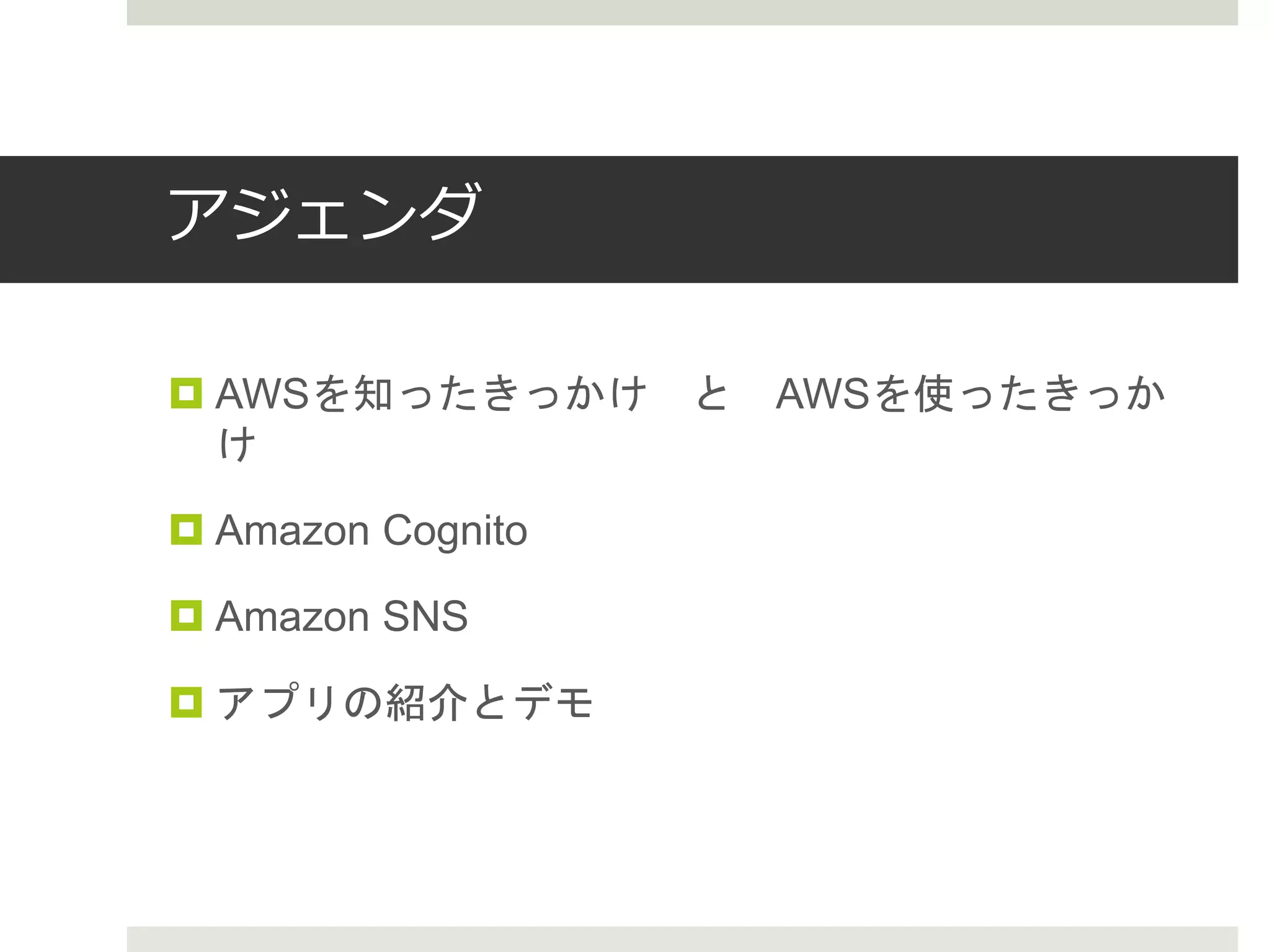 アジェンダ
 AWSを知ったきっかけ と AWSを使ったきっか
け
 Amazon Cognito
 Amazon SNS
 アプリの紹介とデモ
 