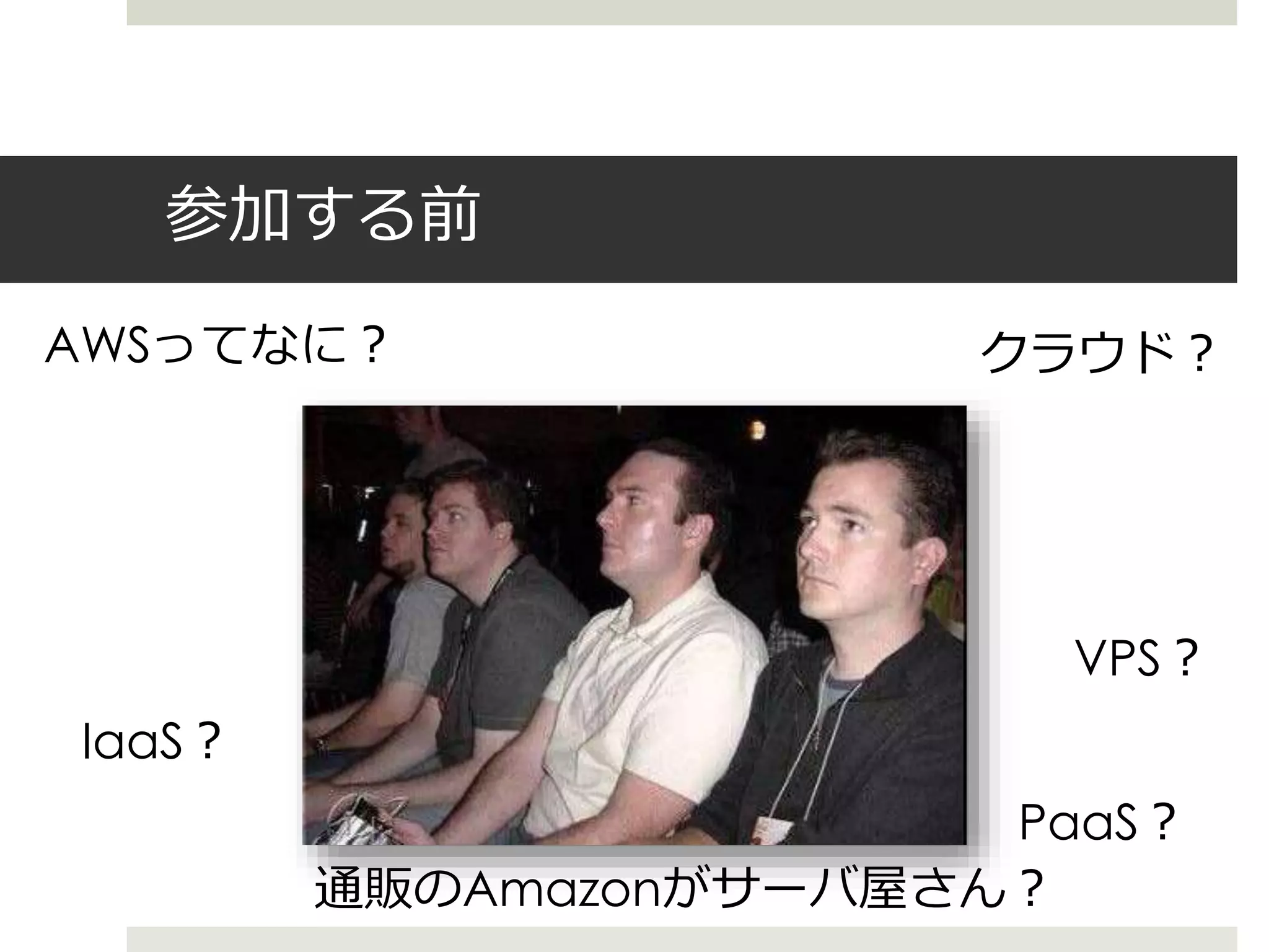 AWSってなに？ クラウド？
VPS？
IaaS？
参加する前
通販のAmazonがサーバ屋さん？
PaaS？
 