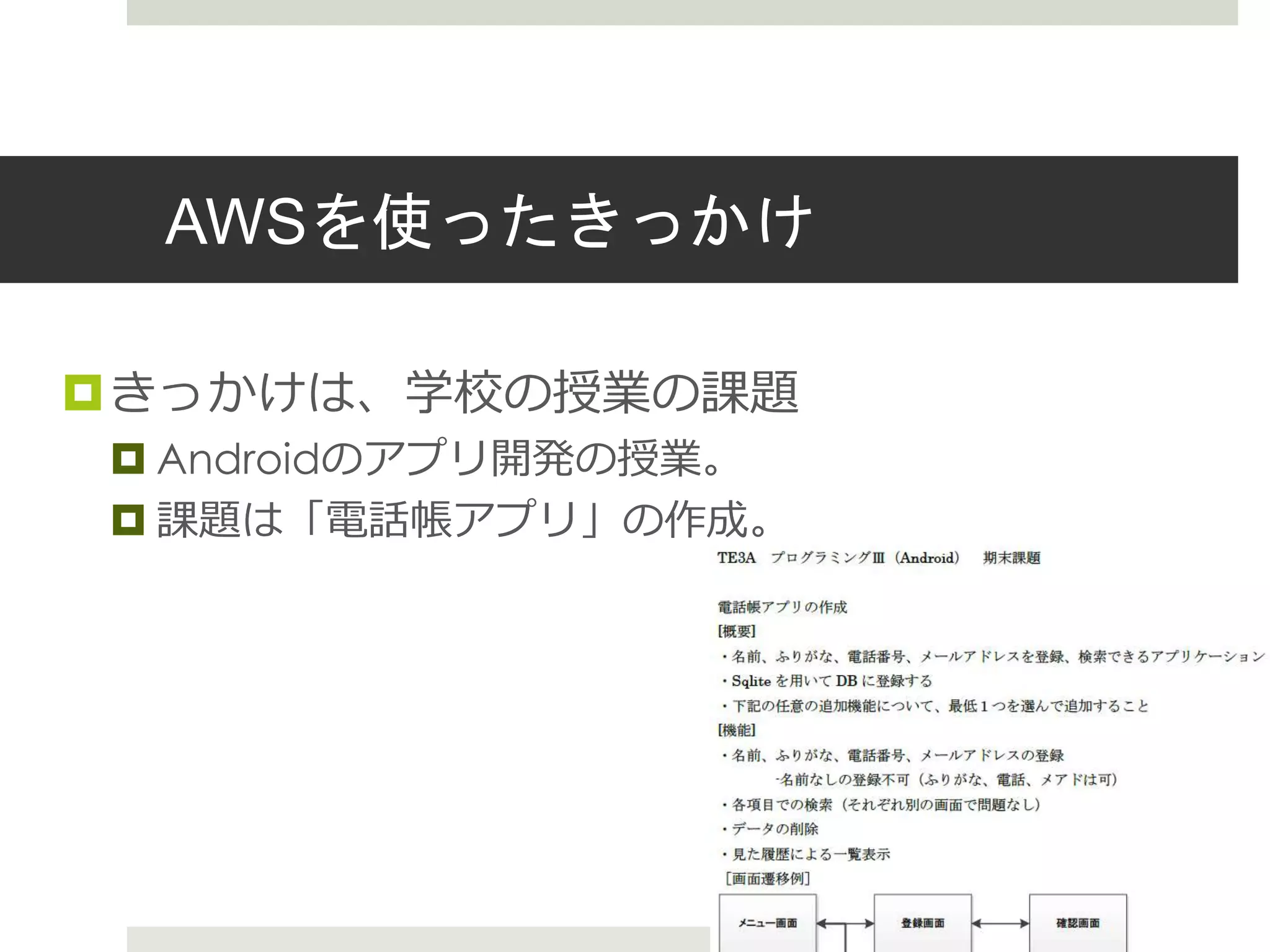 AWSを使ったきっかけ
きっかけは、学校の授業の課題
 Androidのアプリ開発の授業。
 課題は「電話帳アプリ」の作成。
 
