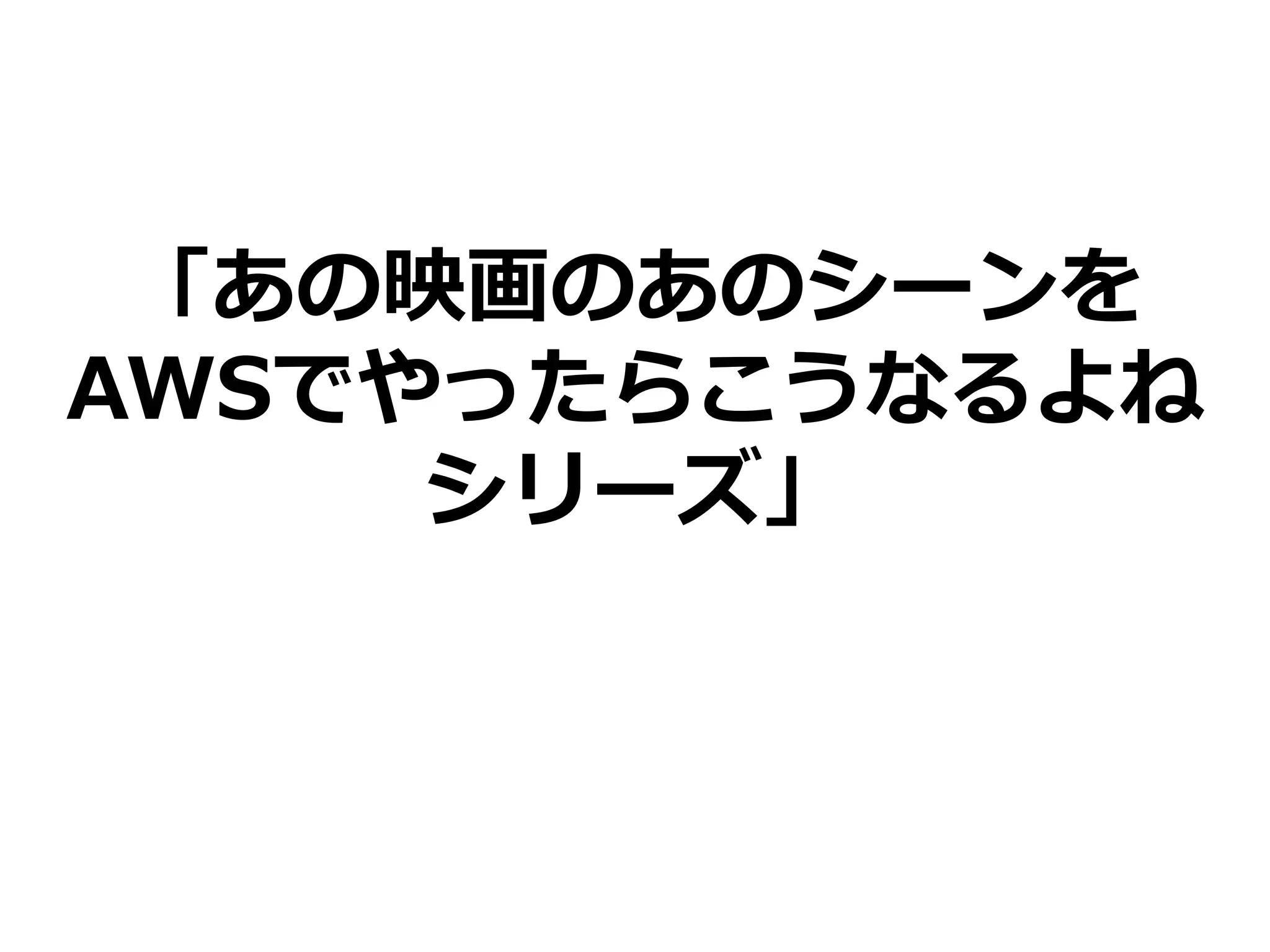 「あの映画のあのシーンを
AWSでやったらこうなるよね
シリーズ」
 
