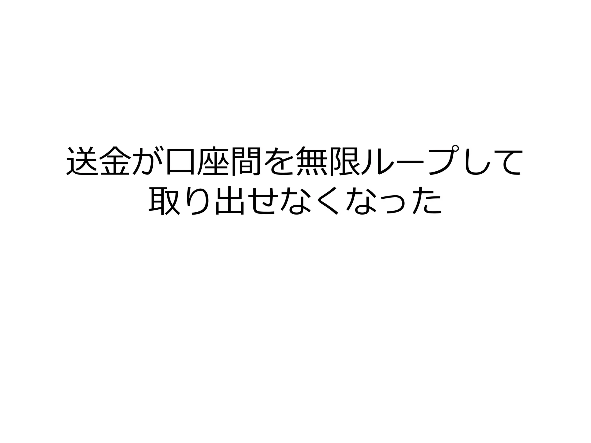 送金が口座間を無限ループして
取り出せなくなった
 