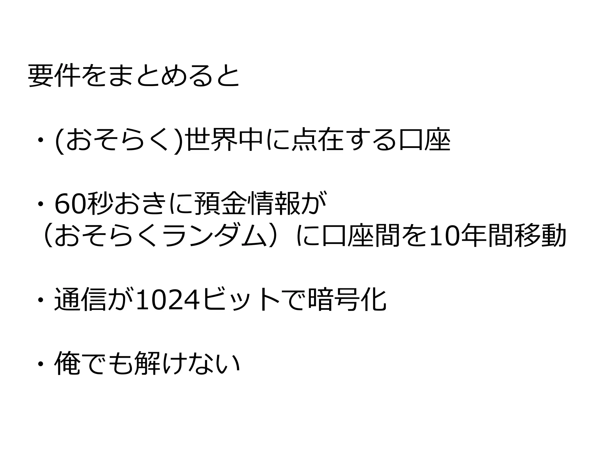 要件をまとめると
・(おそらく)世界中に点在する口座
・60秒おきに預金情報が
（おそらくランダム）に口座間を10年間移動
・通信が1024ビットで暗号化
・俺でも解けない
 