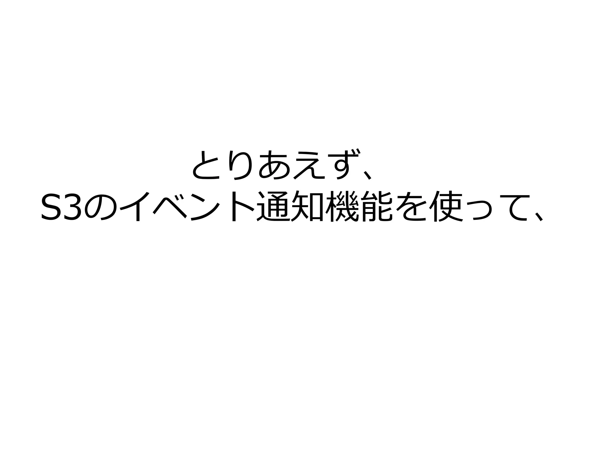 とりあえず、
S3のイベント通知機能を使って、
 