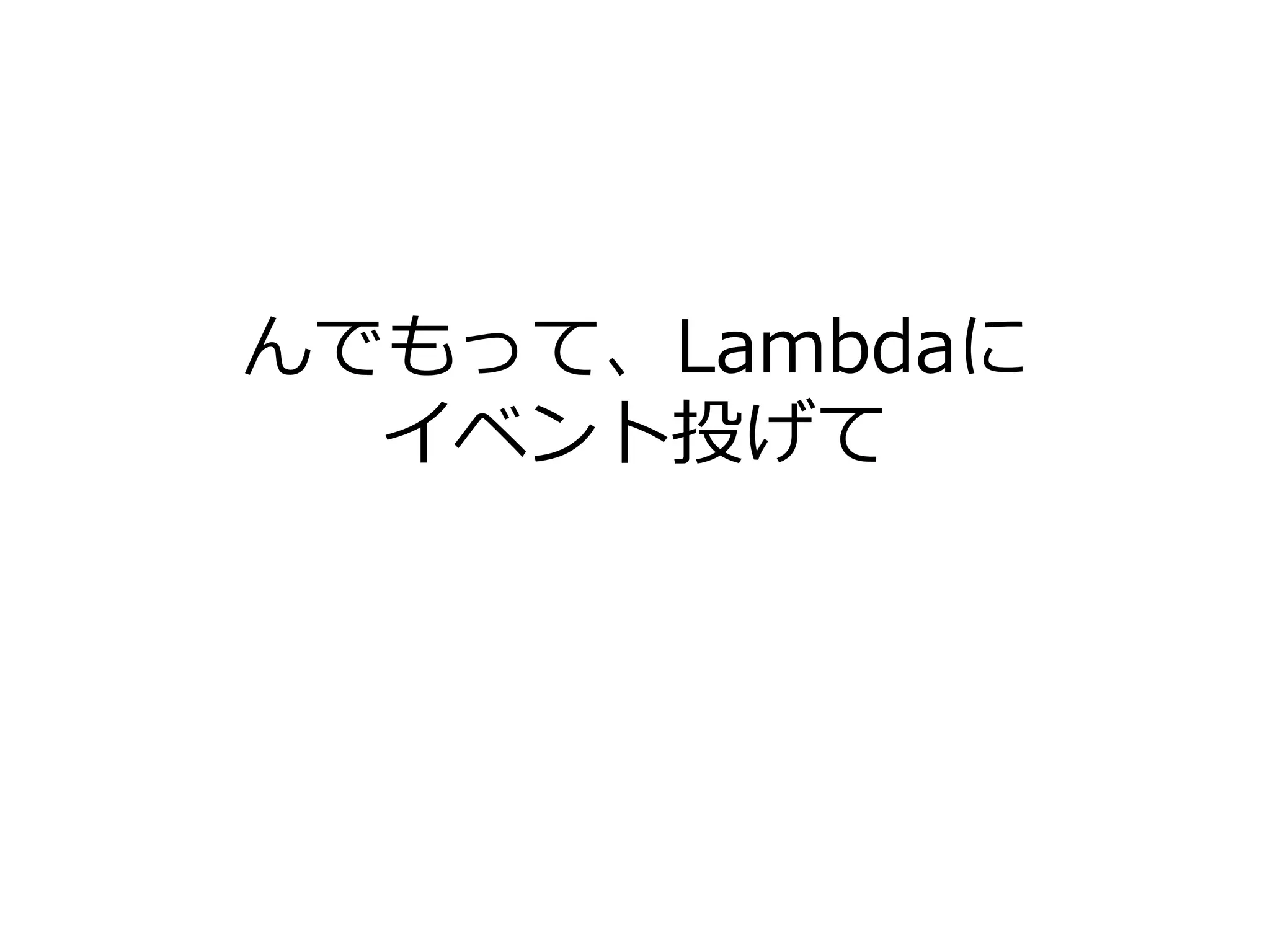 んでもって、Lambdaに
イベント投げて
 