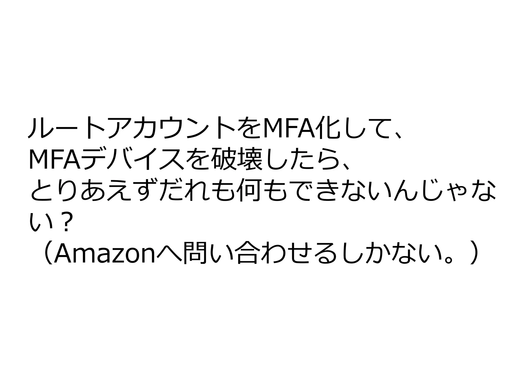ルートアカウントをMFA化して、
MFAデバイスを破壊したら、
とりあえずだれも何もできないんじゃな
い？
（Amazonへ問い合わせるしかない。）
 