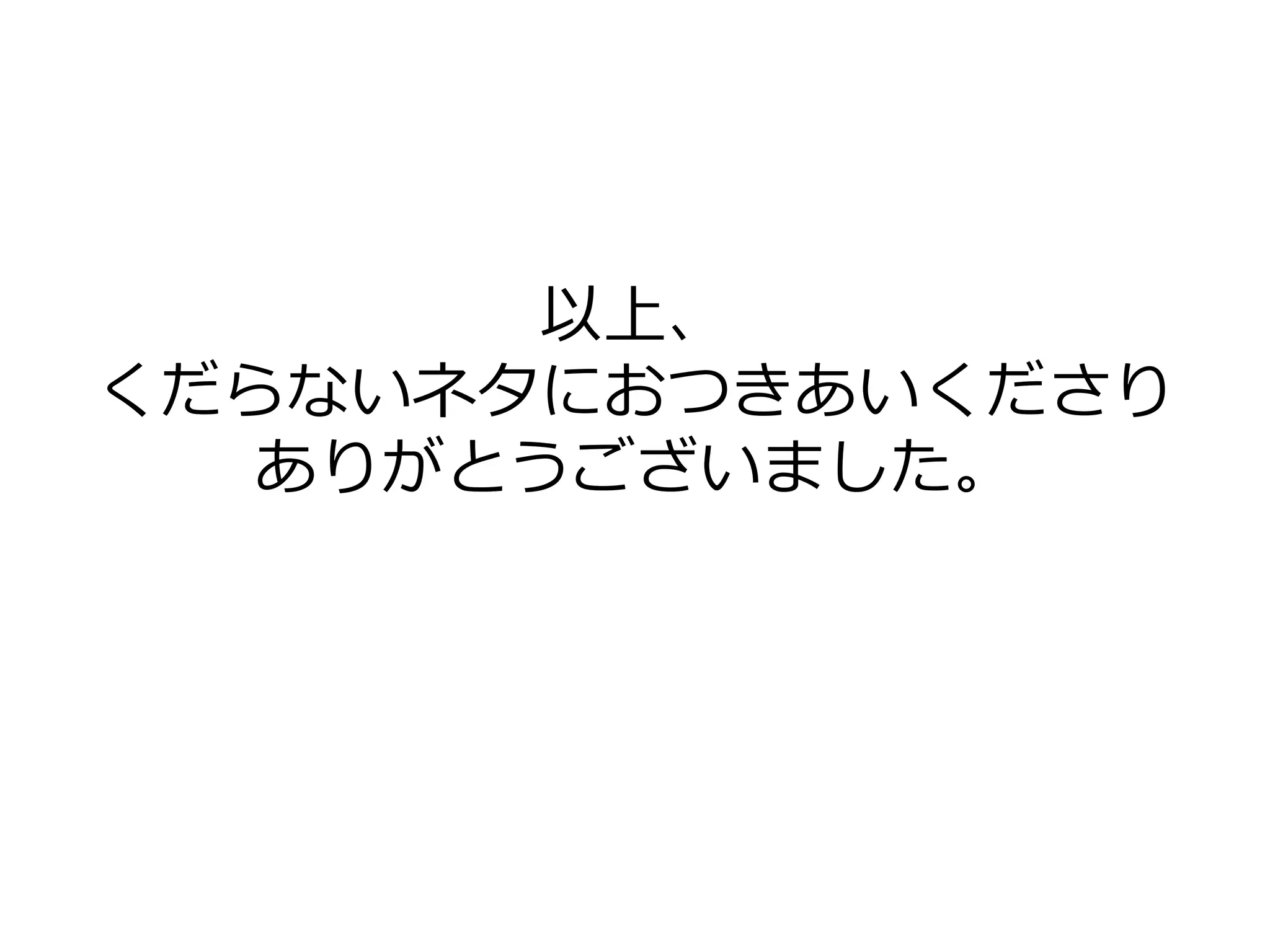 以上、
くだらないネタにおつきあいくださり
ありがとうございました。
 