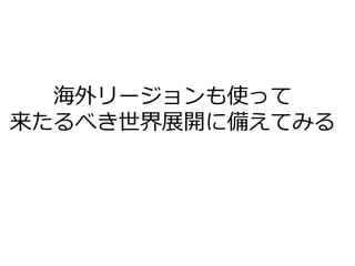 海外リージョンも使って
来たるべき世界展開に備えてみる
 