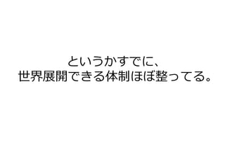 というかすでに、
世界展開できる体制ほぼ整ってる。
 