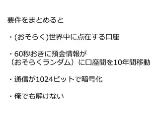 要件をまとめると
・(おそらく)世界中に点在する口座
・60秒おきに預金情報が
（おそらくランダム）に口座間を10年間移動
・通信が1024ビットで暗号化
・俺でも解けない
 