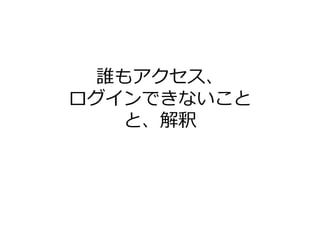 誰もアクセス、
ログインできないこと
と、解釈
 
