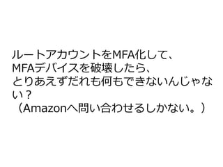 ルートアカウントをMFA化して、
MFAデバイスを破壊したら、
とりあえずだれも何もできないんじゃな
い？
（Amazonへ問い合わせるしかない。）
 