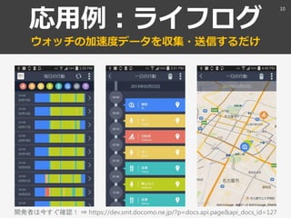 応用例：ライフログ
ウォッチの加速度データを収集・送信するだけ
10
開発者は今すぐ確認！ ⇒ https://dev.smt.docomo.ne.jp/?p=docs.api.page&api_docs_id=127
 