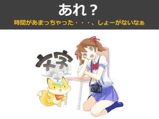 あれ？
時間があまっちゃった・・・、しょーがないなぁ
 