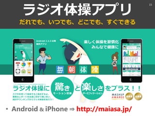 ラジオ体操アプリ
だれでも、いつでも、どこでも、すぐできる
• Android & iPhone ⇒ http://maiasa.jp/
15
 