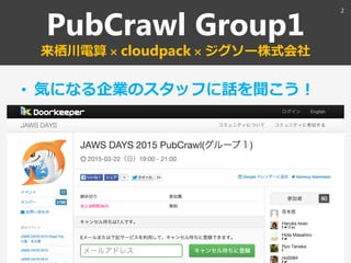 PubCrawl Group1
来栖川電算 × cloudpack × ジグソー株式会社
• 気になる企業のスタッフに話を聞こう！
2
 