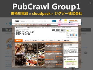 PubCrawl Group1
来栖川電算 × cloudpack × ジグソー株式会社
• 気になる企業のスタッフに話を聞こう！
3
 
