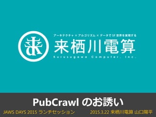 2015.3.22 来栖川電算 山口陽平JAWS DAYS 2015 ランチセッション
PubCrawl のお誘い
 