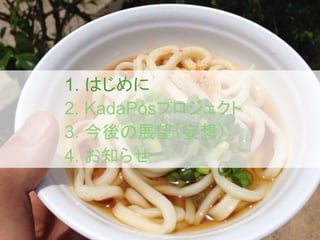 1. はじめに
2. KadaPosプロジェクト
3. 今後の展望（妄想）
4. お知らせ
 