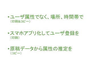•スマホアプリ化してユーザ登録を
（印刷）
•原稿データから属性の推定を
（コピー）
•ユーザ属性でなく、場所、時間帯で
（印刷&コピー）
 