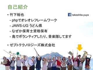 自己紹介
• 竹下裕也
- phpでオレオレフレームワーク
- JAWS-UG うどん県
- なぜか保育士資格保有
- 島でボランティアしたり、音楽隊してます
• ゼプトテクノロジーズ株式会社
takeshita.yuya
 