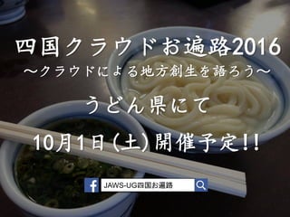 四国クラウドお遍路2016
～クラウドによる地方創生を語ろう～
うどん県にて
10月1日(土)開催予定!!
JAWS-UG四国お遍路
 