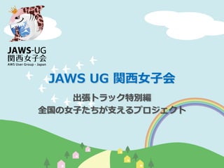 JAWS  UG  関⻄西⼥女女⼦子会
出張トラック特別編
全国の⼥女女⼦子たちが⽀支えるプロジェクト
 