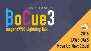 BoCue3 2016
JAWS DAYS
Move Up Next Cloud
megane9988 Lightning Talk
読み方はのちほど。。
 