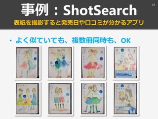 事例：ShotSearch
表紙を撮影すると発売日や口コミが分かるアプリ
• よく似ていても、複数冊同時も、OK
43
 