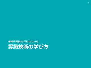 認識技術の学び方
来栖川電算で行われている
8
 