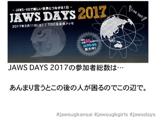 JAWS DAYS 2017の参加者総数は…
あんまり言うとこの後の人が困るのでこの辺で。
 