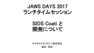 JAWS DAYS 2017 
ランチタイムセッション 
 
SIOS Coati と 
開発について 
	
サイオステクノロジー株式会社	
黒田　将貴	
 