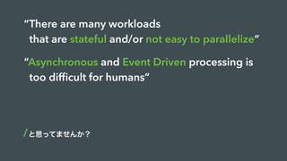 “There are many workloads
that are stateful and/or not easy to parallelize”
と思ってませんか?
“Asynchronous and Event Driven processing is
too difficult for humans”