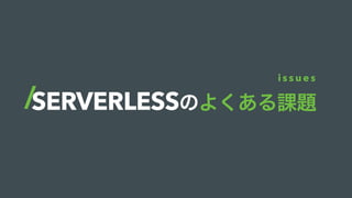 SERVERLESSのよくある課題
i s s u e s