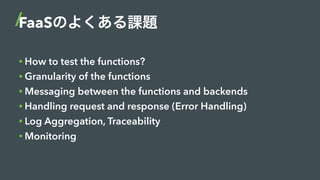 FaaSのよくある課題
• How to test the functions?
• Granularity of the functions
• Messaging between the functions and backends
• H...