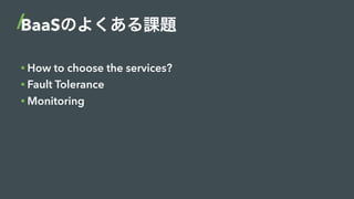BaaSのよくある課題
• How to choose the services?
• Fault Tolerance
• Monitoring
 