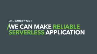 WE CAN MAKE RELIABLE
SERVERLESS APPLICATION
SO… 信頼性は作れる！
 