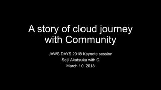 A story of cloud journey
with Community
JAWS DAYS 2018 Keynote session
Seiji Akatsuka with C
March 10. 2018
 