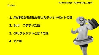 1. AWS初心者の私が作ったチャットボットの話
2. But! つまずいた話
3. CPUクレジットとは？の話
4. まとめ
Index
#jawsdays #jawsug_bgnr
 