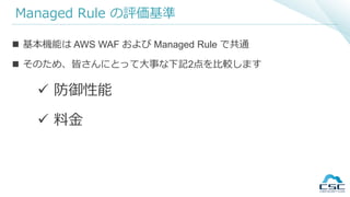Managed Rule の評価基準
 基本機能は AWS WAF および Managed Rule で共通
 そのため、皆さんにとって大事な下記2点を比較します
 防御性能
 料金
 