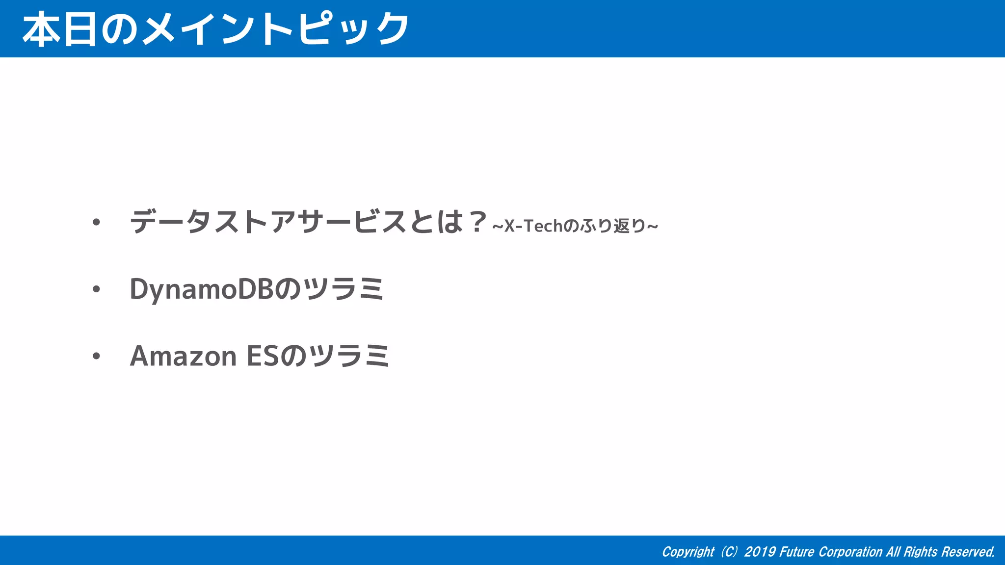本日のメイントピック
• データストアサービスとは？~X-Techのふり返り~
• DynamoDBのツラミ
• Amazon ESのツラミ
 