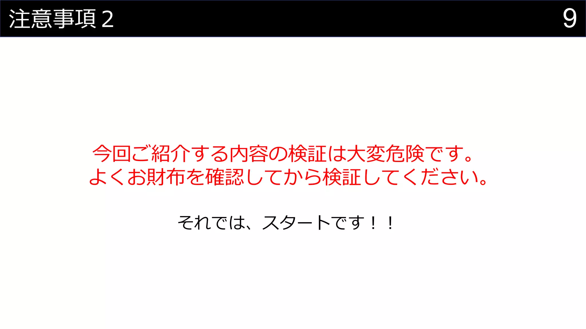 9注意事項２
今回ご紹介する内容の検証は大変危険です。
よくお財布を確認してから検証してください。
それでは、スタートです！！
 