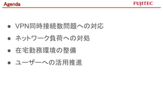 Agenda 
● VPN同時接続数問題への対応
● ネットワーク負荷への対処
● 在宅勤務環境の整備
● ユーザーへの活用推進
 