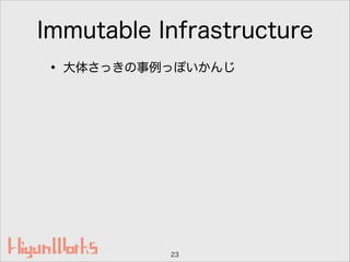 Immutable Infrastructure
• 大体さっきの事例っぽいかんじ
23
 