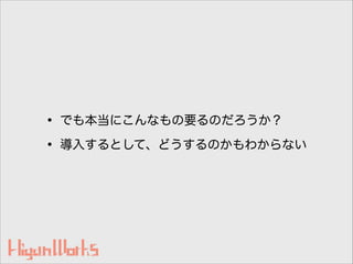 • でも本当にこんなもの要るのだろうか？
• 導入するとして、どうするのかもわからない
 