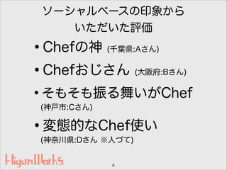 ソーシャルベースの印象から
いただいた評価
•Chefの神 (千葉県:Aさん)
•Chefおじさん (大阪府:Bさん)
•そもそも振る舞いがChef 
(神戸市:Cさん)
•変態的なChef使い 
(神奈川県:Dさん ※人づて)
4
 