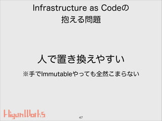 Infrastructure as Codeの
抱える問題
人で置き換えやすい
※手でImmutableやっても全然こまらない
47
 