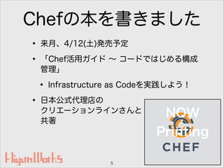 Chefの本を書きました
• 来月、4/12(土)発売予定
• 「Chef活用ガイド ∼ コードではじめる構成
管理」
• Infrastructure as Codeを実践しよう！
• 日本公式代理店の 
クリエーションラインさんと 
共著
5
NOW
Printing
 