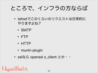 ところで、インフラの方ならば
• telnetでこのくらいのリクエストは日常的に
やりますよね？
• SMTP
• FTP
• HTTP
• munin-plugin
• sslなら openssl s_client とか・・
56
 