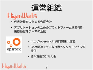 運営組織
7
• 代表社員をつとめる合同会社
• アプリケーションのためのプラットフォーム構築/運
用自動化をテーマに活動
• http://opsrock.in 共同開発・運営
• Chef関連を主に取り扱うソリューションを
提供
• 導入支援コンサルも
 