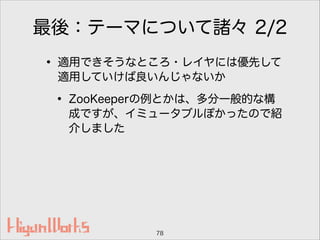 最後：テーマについて諸々 2/2
• 適用できそうなところ・レイヤには優先して
適用していけば良いんじゃないか
• ZooKeeperの例とかは、多分一般的な構
成ですが、イミュータブルぽかったので紹
介しました
78
 